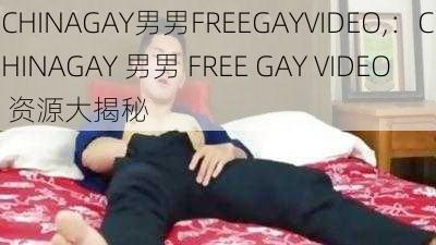 CHINAGAY男男FREEGAYVIDEO,：CHINAGAY 男男 FREE GAY VIDEO 资源大揭秘