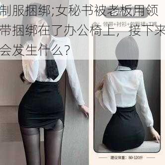 制服捆绑;女秘书被老板用领带捆绑在了办公椅上，接下来会发生什么？