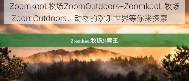 ZoomkooL牧场ZoomOutdoors—ZoomkooL 牧场 ZoomOutdoors，动物的欢乐世界等你来探索