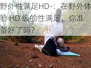 野外性满足HD-：在野外体验 HD 级的性满足，你准备好了吗？