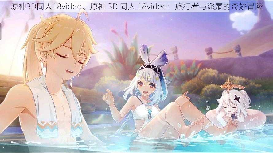 原神3D同人18video、原神 3D 同人 18video：旅行者与派蒙的奇妙冒险