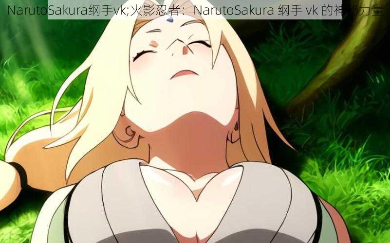 NarutoSakura纲手vk;火影忍者：NarutoSakura 纲手 vk 的神秘力量