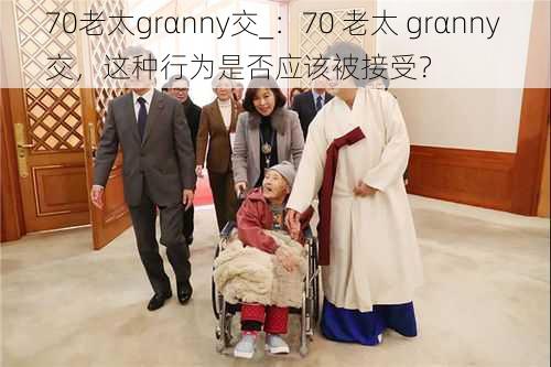 70老太grαnny交_：70 老太 grαnny 交，这种行为是否应该被接受？