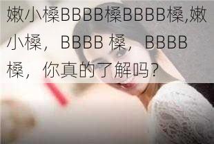 嫩小槡BBBB槡BBBB槡,嫩小槡，BBBB 槡，BBBB 槡，你真的了解吗？