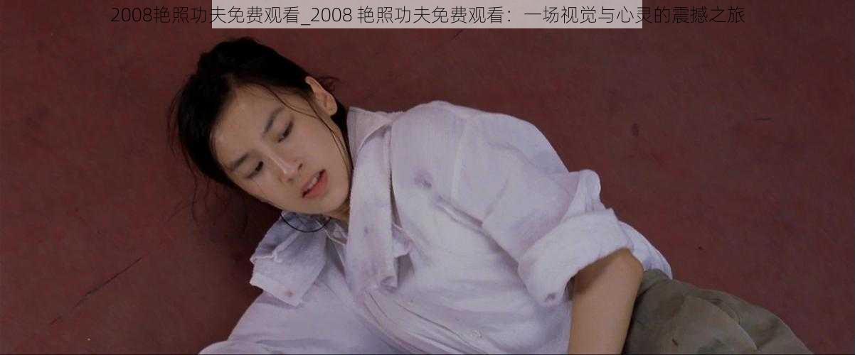 2008艳照功夫免费观看_2008 艳照功夫免费观看：一场视觉与心灵的震撼之旅