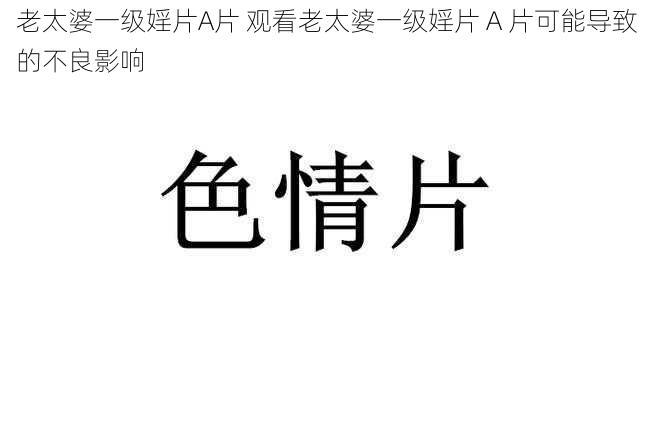 老太婆一级婬片A片 观看老太婆一级婬片 A 片可能导致的不良影响