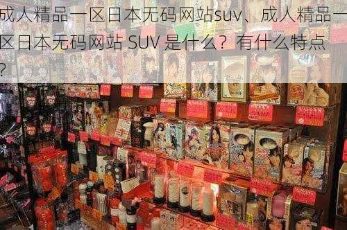 成人精品一区日本无码网站suv、成人精品一区日本无码网站 SUV 是什么？有什么特点？