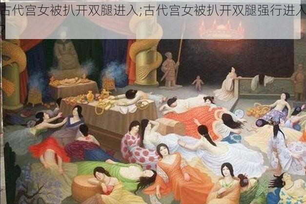 古代宫女被扒开双腿进入;古代宫女被扒开双腿强行进入？