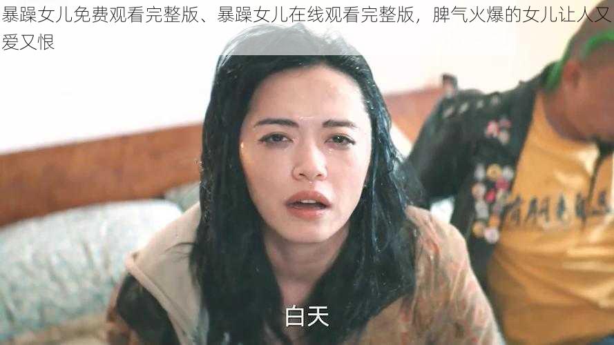 暴躁女儿免费观看完整版、暴躁女儿在线观看完整版，脾气火爆的女儿让人又爱又恨