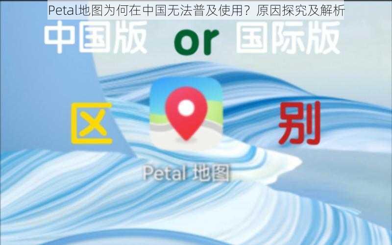 Petal地图为何在中国无法普及使用？原因探究及解析