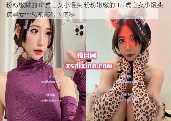 粉粉嫩嫩的18虎白女小馒头 粉粉嫩嫩的 18 虎白女小馒头：探寻女性私密部位的奥秘