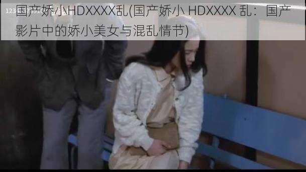 国产娇小HDXXXX乱(国产娇小 HDXXXX 乱：国产影片中的娇小美女与混乱情节)