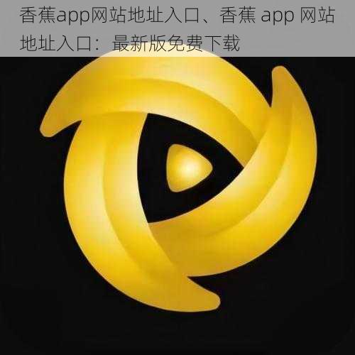 香蕉app网站地址入口、香蕉 app 网站地址入口：最新版免费下载