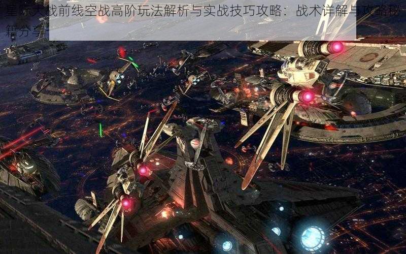 星际大战前线空战高阶玩法解析与实战技巧攻略：战术详解与攻略秘籍分享