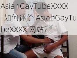 AsianGayTubeXXXX-如何评价 AsianGayTubeXXXX 网站？