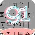 91丨九色丨国产在线_如何评价91丨九色丨国产在线这一内容？