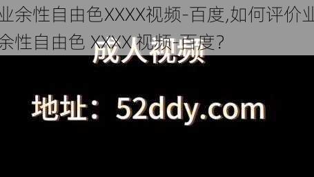 业余性自由色XXXX视频-百度,如何评价业余性自由色 XXXX 视频-百度？