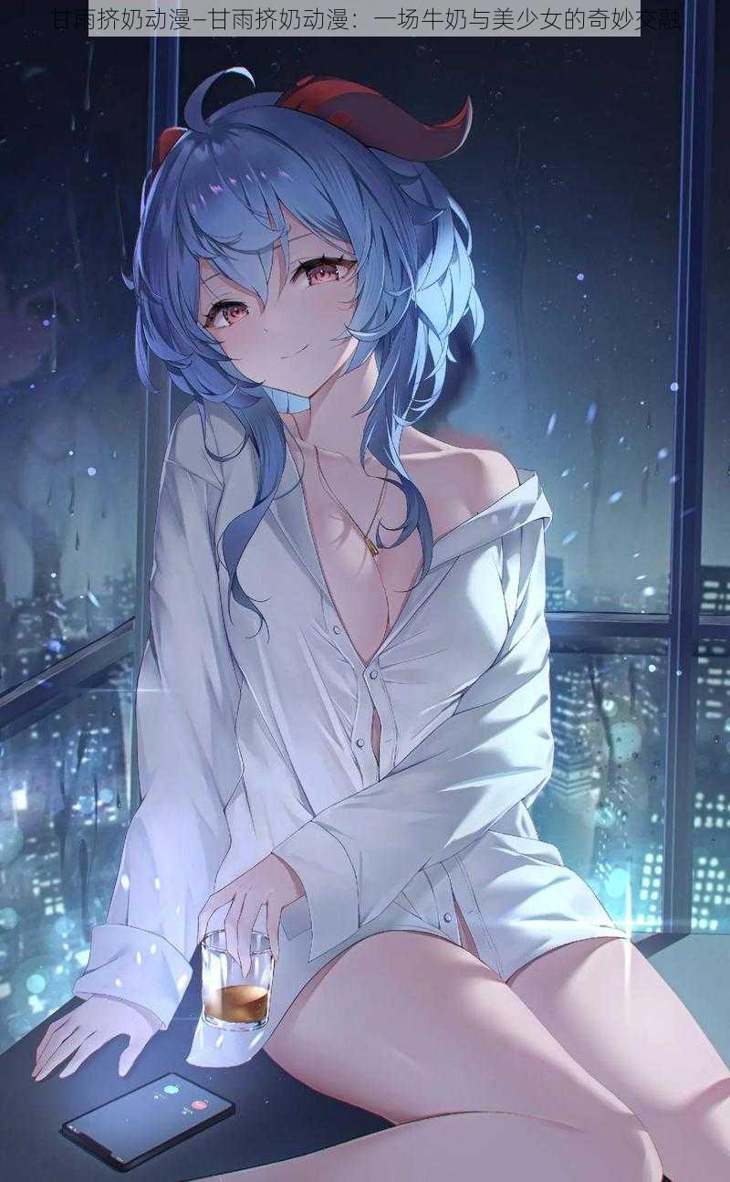 甘雨挤奶动漫—甘雨挤奶动漫：一场牛奶与美少女的奇妙交融