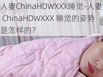 人妻ChinaHDWXXX睡觉-人妻 ChinaHDWXXX 睡觉的姿势是怎样的？