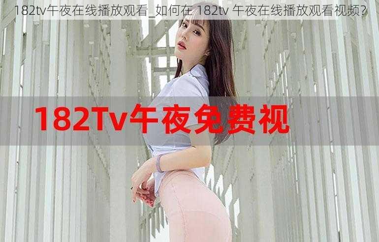 182tv午夜在线播放观看_如何在 182tv 午夜在线播放观看视频？