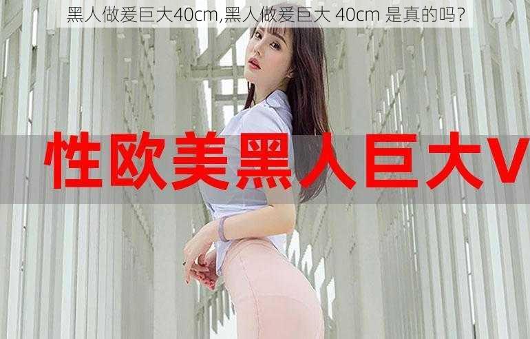 黑人做爰巨大40cm,黑人做爰巨大 40cm 是真的吗？