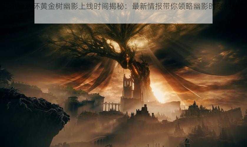 艾尔登法环黄金树幽影上线时间揭秘：最新情报带你领略幽影时刻的魅力与特色