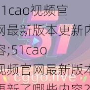 51cao视频官网最新版本更新内容;51cao 视频官网最新版本更新了哪些内容？