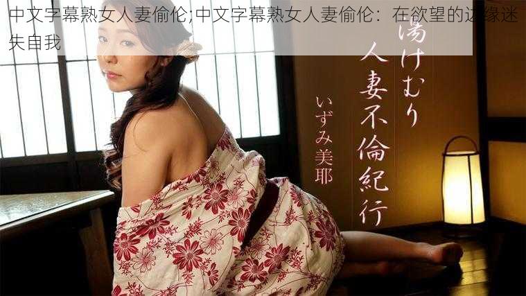 中文字幕熟女人妻偷伦;中文字幕熟女人妻偷伦：在欲望的边缘迷失自我