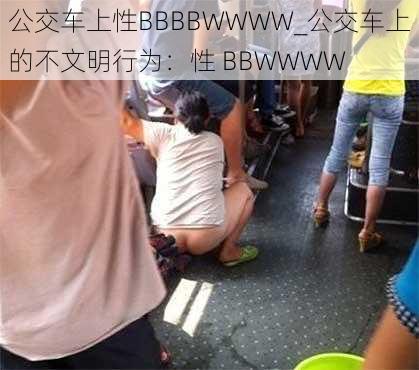 公交车上性BBBBWWWW_公交车上的不文明行为：性 BBWWWW