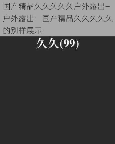 国产精品久久久久久户外露出—户外露出：国产精品久久久久久的别样展示