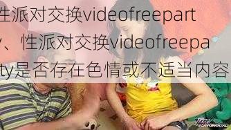 性派对交换videofreeparty、性派对交换videofreeparty是否存在色情或不适当内容？