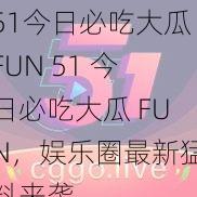 51今日必吃大瓜FUN 51 今日必吃大瓜 FUN，娱乐圈最新猛料来袭