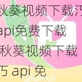 秋葵视频下载汅api免费下载(秋葵视频下载汅 api 免费下载安卓版)