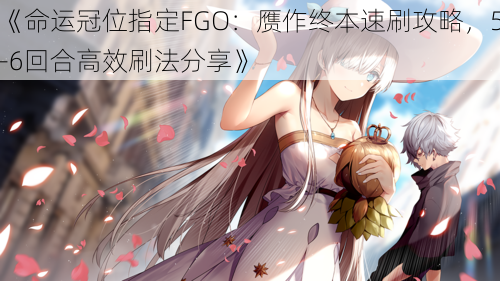 《命运冠位指定FGO：赝作终本速刷攻略，5-6回合高效刷法分享》