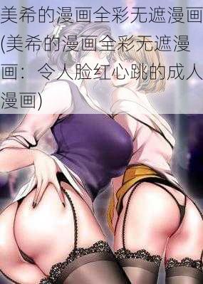 美希的漫画全彩无遮漫画(美希的漫画全彩无遮漫画：令人脸红心跳的成人漫画)