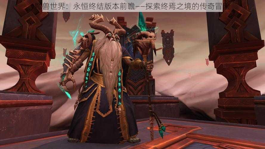 魔兽世界：永恒终结版本前瞻——探索终焉之境的传奇冒险