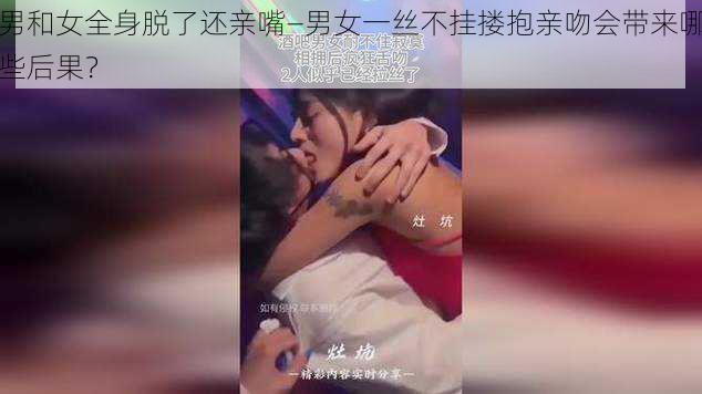 男和女全身脱了还亲嘴—男女一丝不挂搂抱亲吻会带来哪些后果？