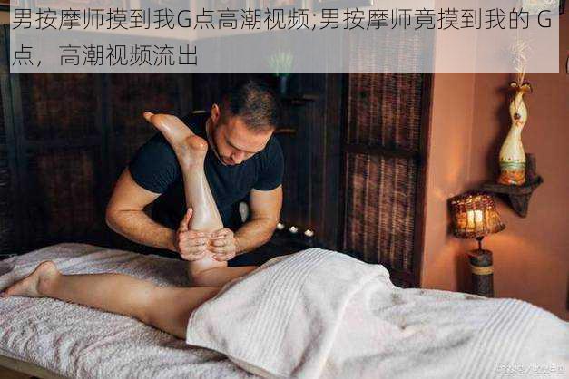 男按摩师摸到我G点高潮视频;男按摩师竟摸到我的 G 点，高潮视频流出