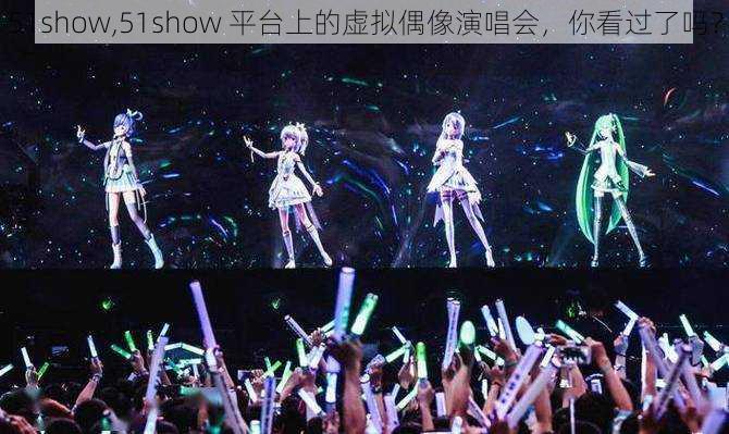 51show,51show 平台上的虚拟偶像演唱会，你看过了吗？