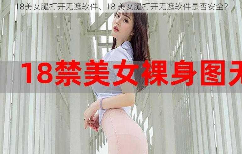 18美女腿打开无遮软件、18 美女腿打开无遮软件是否安全？