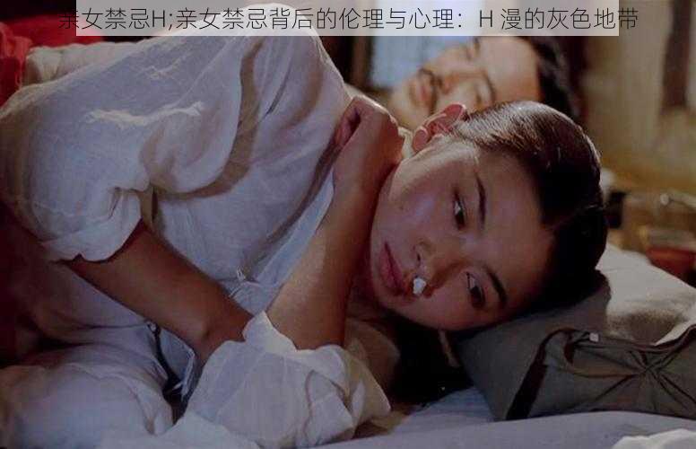 亲女禁忌H;亲女禁忌背后的伦理与心理：H 漫的灰色地带