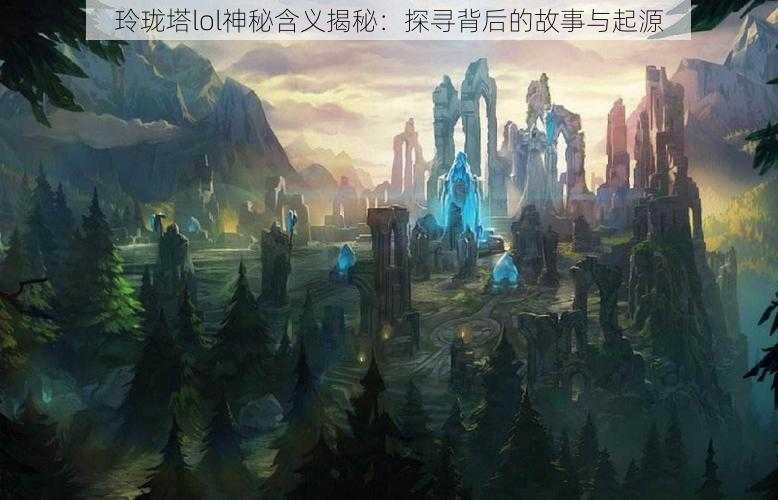 玲珑塔lol神秘含义揭秘：探寻背后的故事与起源