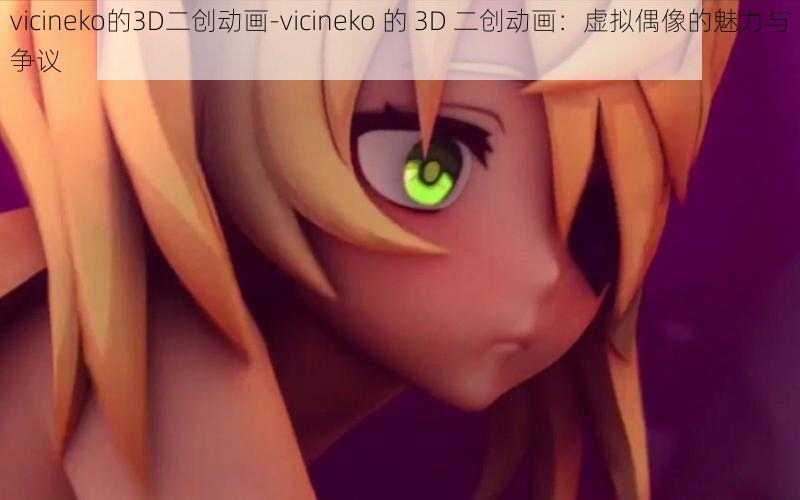 vicineko的3D二创动画-vicineko 的 3D 二创动画：虚拟偶像的魅力与争议