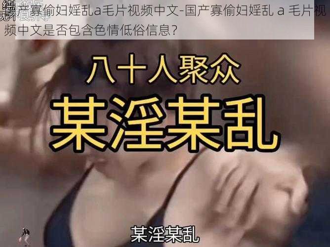 国产寡偷妇婬乱a毛片视频中文-国产寡偷妇婬乱 a 毛片视频中文是否包含色情低俗信息？