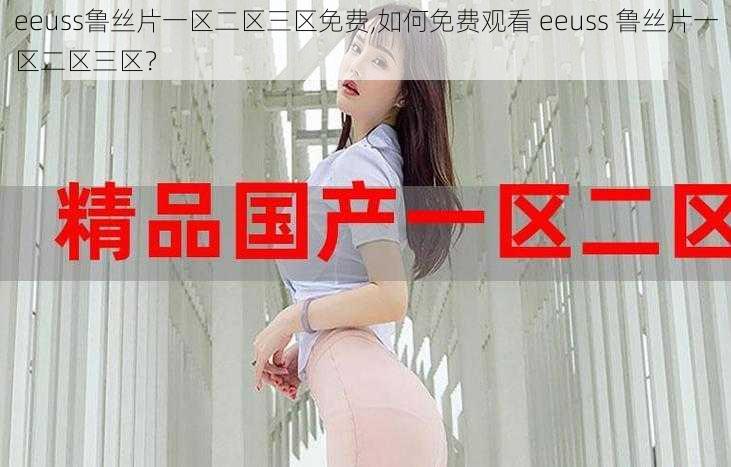 eeuss鲁丝片一区二区三区免费,如何免费观看 eeuss 鲁丝片一区二区三区？