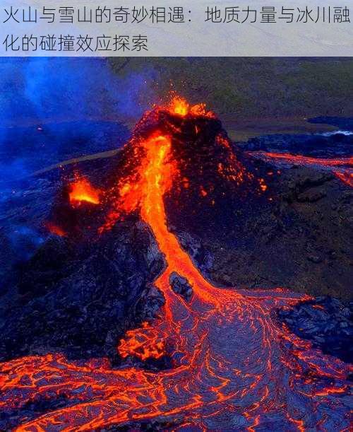 火山与雪山的奇妙相遇：地质力量与冰川融化的碰撞效应探索