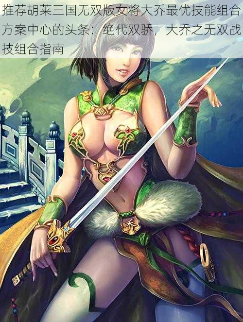 推荐胡莱三国无双版女将大乔最优技能组合方案中心的头条：绝代双骄，大乔之无双战技组合指南