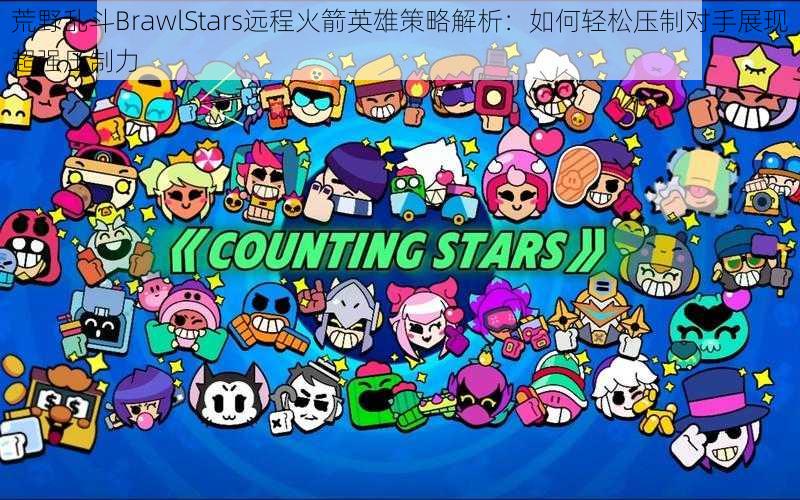 荒野乱斗BrawlStars远程火箭英雄策略解析：如何轻松压制对手展现超强压制力